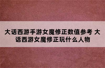 大话西游手游女魔修正数值参考 大话西游女魔修正玩什么人物